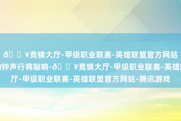 🔥竞猜大厅-甲级职业联赛-英雄联盟官方网站-腾讯游戏跟着新年的钟声行将敲响-🔥竞猜大厅-甲级职业联赛-英雄联盟官方网站-腾讯游戏