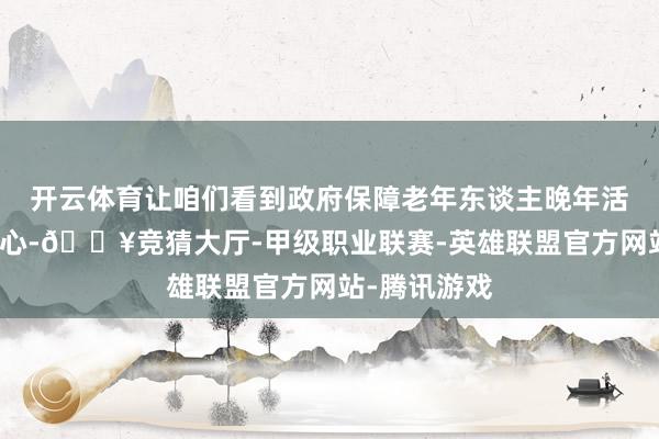 开云体育让咱们看到政府保障老年东谈主晚年活命的矍铄决心-🔥竞猜大厅-甲级职业联赛-英雄联盟官方网站-腾讯游戏