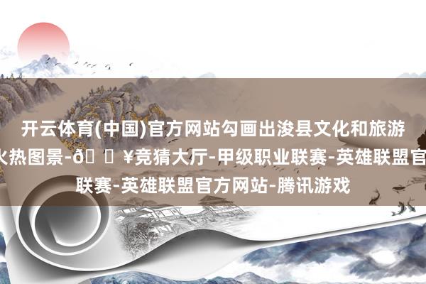 开云体育(中国)官方网站勾画出浚县文化和旅游阛阓春日经济的火热图景-🔥竞猜大厅-甲级职业联赛-英雄联盟官方网站-腾讯游戏