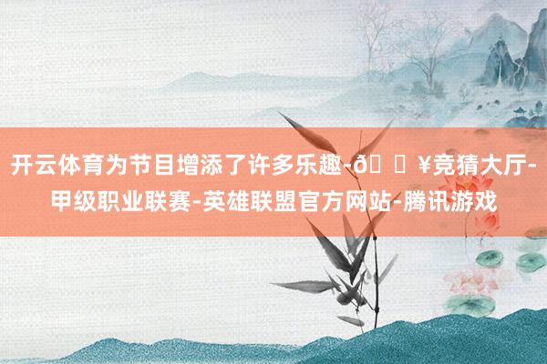 开云体育为节目增添了许多乐趣-🔥竞猜大厅-甲级职业联赛-英雄联盟官方网站-腾讯游戏