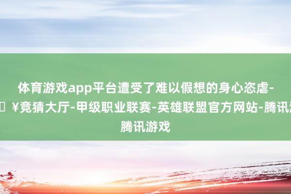 体育游戏app平台遭受了难以假想的身心恣虐-🔥竞猜大厅-甲级职业联赛-英雄联盟官方网站-腾讯游戏