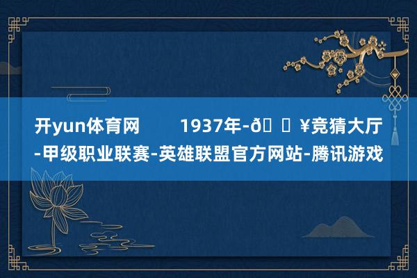 开yun体育网        1937年-🔥竞猜大厅-甲级职业联赛-英雄联盟官方网站-腾讯游戏