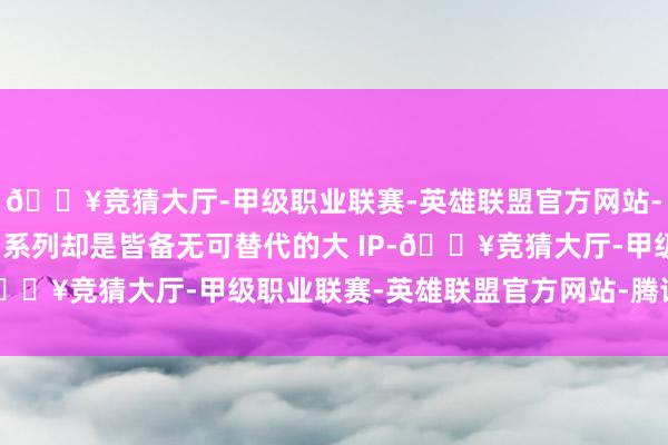 🔥竞猜大厅-甲级职业联赛-英雄联盟官方网站-腾讯游戏而《碟中谍》系列却是皆备无可替代的大 IP-🔥竞猜大厅-甲级职业联赛-英雄联盟官方网站-腾讯游戏