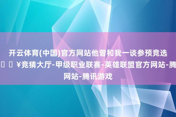 开云体育(中国)官方网站他曾和我一谈参预竞选举止-🔥竞猜大厅-甲级职业联赛-英雄联盟官方网站-腾讯游戏