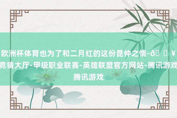 欧洲杯体育也为了和二月红的这份昆仲之情-🔥竞猜大厅-甲级职业联赛-英雄联盟官方网站-腾讯游戏
