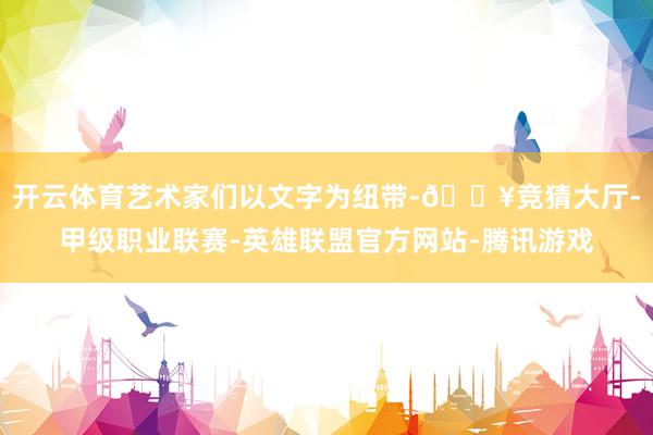 开云体育艺术家们以文字为纽带-🔥竞猜大厅-甲级职业联赛-英雄联盟官方网站-腾讯游戏