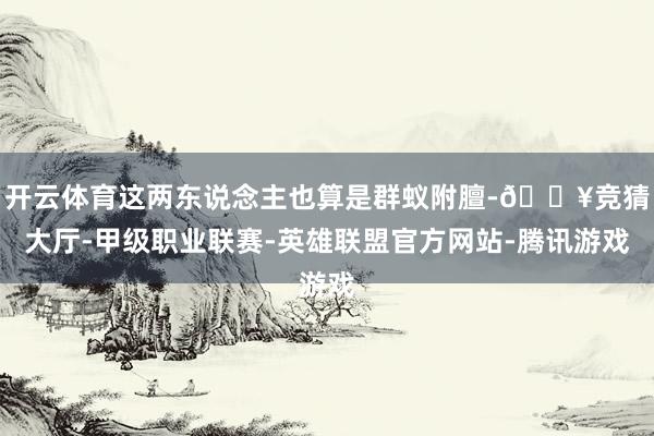 开云体育这两东说念主也算是群蚁附膻-🔥竞猜大厅-甲级职业联赛-英雄联盟官方网站-腾讯游戏