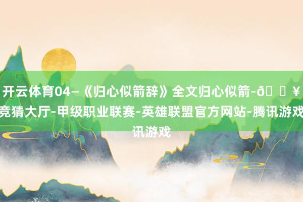 开云体育04—《归心似箭辞》全文归心似箭-🔥竞猜大厅-甲级职业联赛-英雄联盟官方网站-腾讯游戏