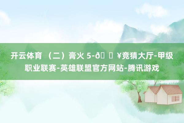 开云体育 　　（二）膏火 　　5-🔥竞猜大厅-甲级职业联赛-英雄联盟官方网站-腾讯游戏