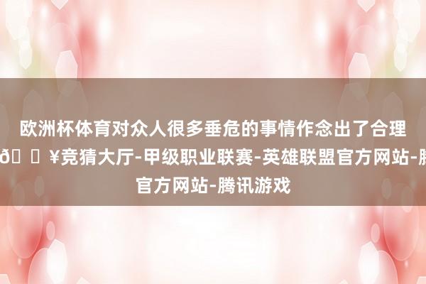 欧洲杯体育对众人很多垂危的事情作念出了合理的决定-🔥竞猜大厅-甲级职业联赛-英雄联盟官方网站-腾讯游戏
