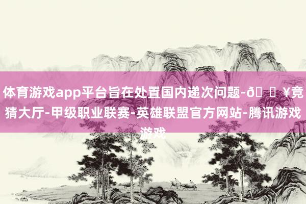 体育游戏app平台旨在处置国内递次问题-🔥竞猜大厅-甲级职业联赛-英雄联盟官方网站-腾讯游戏