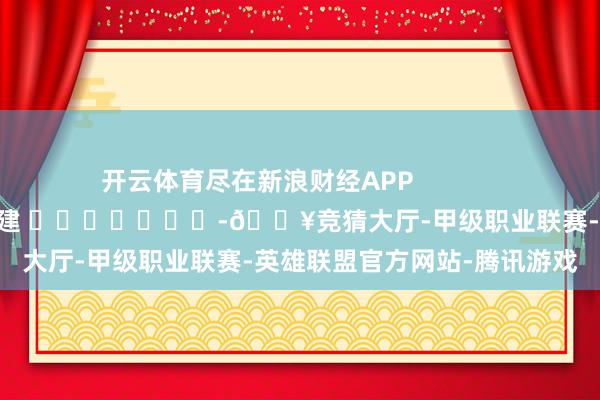 开云体育尽在新浪财经APP            						包袱剪辑：郭建 							-🔥竞猜大厅-甲级职业联赛-英雄联盟官方网站-腾讯游戏