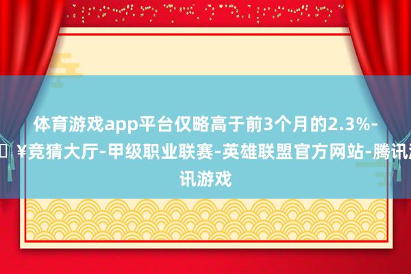 体育游戏app平台仅略高于前3个月的2.3%-🔥竞猜大厅-甲级职业联赛-英雄联盟官方网站-腾讯游戏