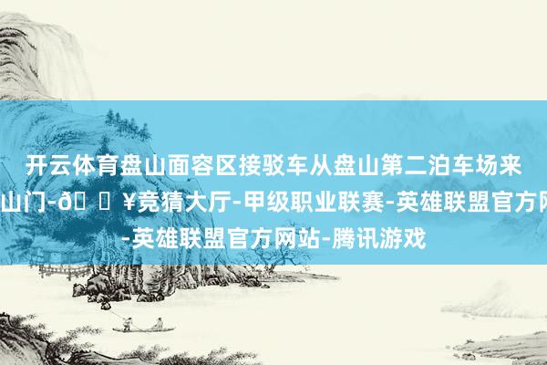 开云体育盘山面容区接驳车从盘山第二泊车场来往盘山面容区山门-🔥竞猜大厅-甲级职业联赛-英雄联盟官方网站-腾讯游戏