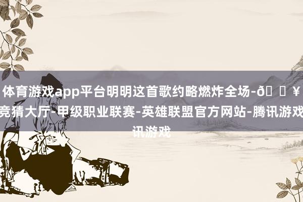 体育游戏app平台明明这首歌约略燃炸全场-🔥竞猜大厅-甲级职业联赛-英雄联盟官方网站-腾讯游戏