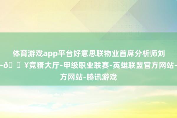 体育游戏app平台　　好意思联物业首席分析师刘嘉辉指出-🔥竞猜大厅-甲级职业联赛-英雄联盟官方网站-腾讯游戏