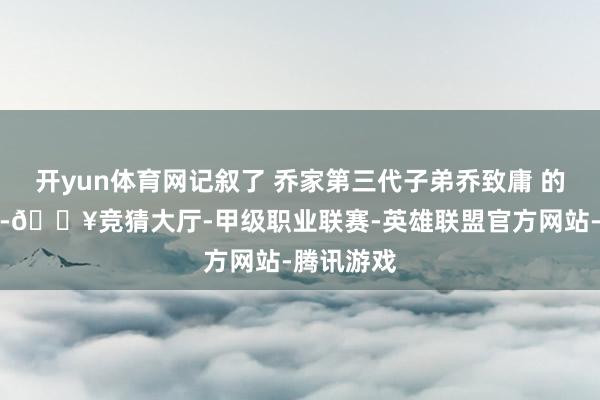 开yun体育网记叙了 乔家第三代子弟乔致庸 的奋发故事-🔥竞猜大厅-甲级职业联赛-英雄联盟官方网站-腾讯游戏