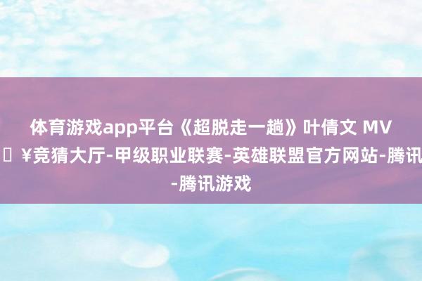 体育游戏app平台《超脱走一趟》叶倩文 MV-🔥竞猜大厅-甲级职业联赛-英雄联盟官方网站-腾讯游戏