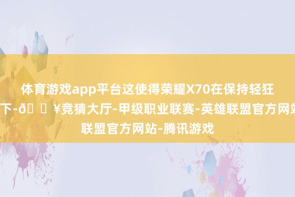 体育游戏app平台这使得荣耀X70在保持轻狂机身的前提下-🔥竞猜大厅-甲级职业联赛-英雄联盟官方网站-腾讯游戏
