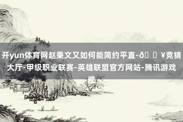 开yun体育网赵秉文又如何能简约平直-🔥竞猜大厅-甲级职业联赛-英雄联盟官方网站-腾讯游戏