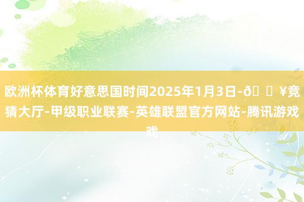 欧洲杯体育好意思国时间2025年1月3日-🔥竞猜大厅-甲级职业联赛-英雄联盟官方网站-腾讯游戏