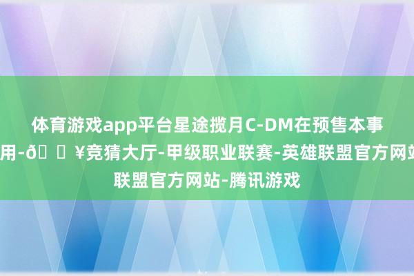 体育游戏app平台星途揽月C-DM在预售本事就开启了录用-🔥竞猜大厅-甲级职业联赛-英雄联盟官方网站-腾讯游戏