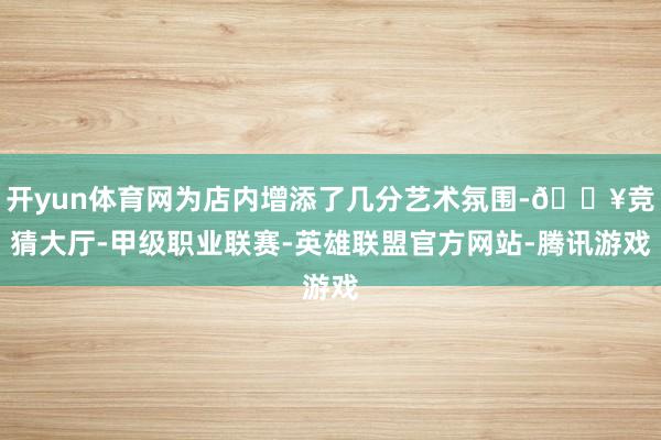 开yun体育网为店内增添了几分艺术氛围-🔥竞猜大厅-甲级职业联赛-英雄联盟官方网站-腾讯游戏