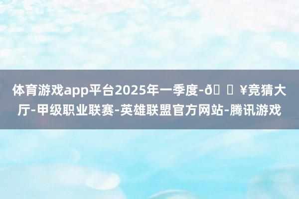体育游戏app平台　　2025年一季度-🔥竞猜大厅-甲级职业联赛-英雄联盟官方网站-腾讯游戏