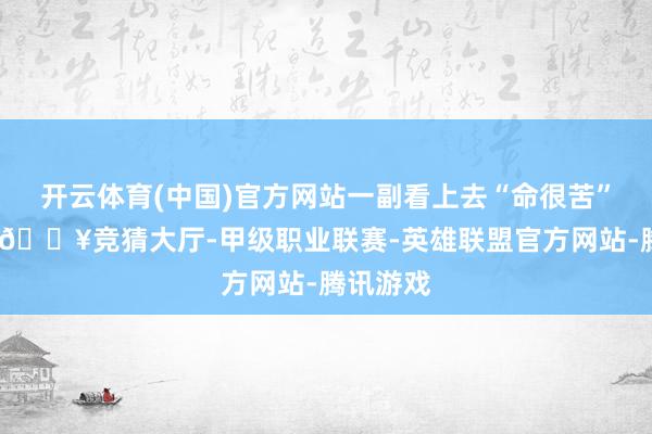 开云体育(中国)官方网站一副看上去“命很苦”的风景-🔥竞猜大厅-甲级职业联赛-英雄联盟官方网站-腾讯游戏