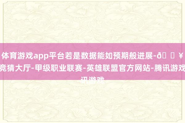 体育游戏app平台若是数据能如预期般进展-🔥竞猜大厅-甲级职业联赛-英雄联盟官方网站-腾讯游戏