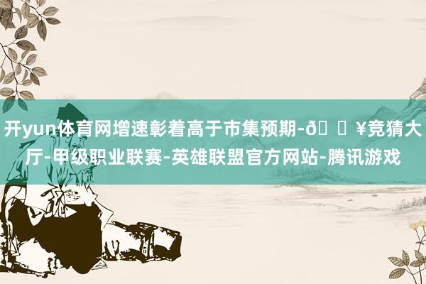 开yun体育网增速彰着高于市集预期-🔥竞猜大厅-甲级职业联赛-英雄联盟官方网站-腾讯游戏