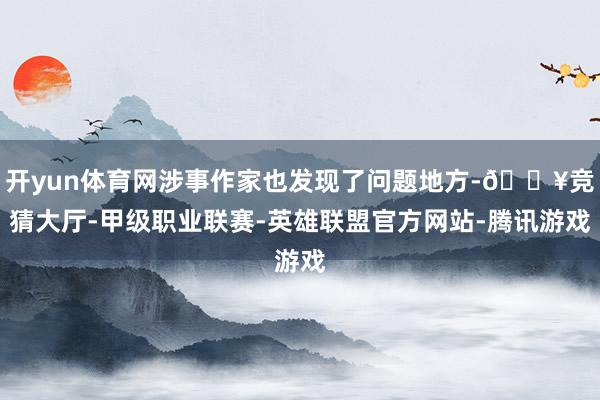 开yun体育网涉事作家也发现了问题地方-🔥竞猜大厅-甲级职业联赛-英雄联盟官方网站-腾讯游戏