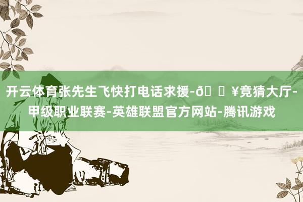 开云体育张先生飞快打电话求援-🔥竞猜大厅-甲级职业联赛-英雄联盟官方网站-腾讯游戏