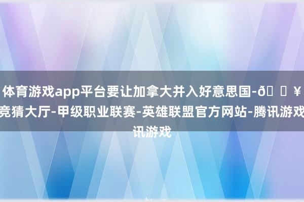 体育游戏app平台要让加拿大并入好意思国-🔥竞猜大厅-甲级职业联赛-英雄联盟官方网站-腾讯游戏