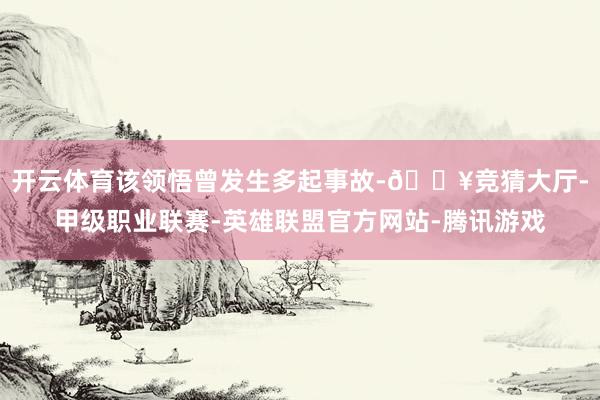 开云体育该领悟曾发生多起事故-🔥竞猜大厅-甲级职业联赛-英雄联盟官方网站-腾讯游戏