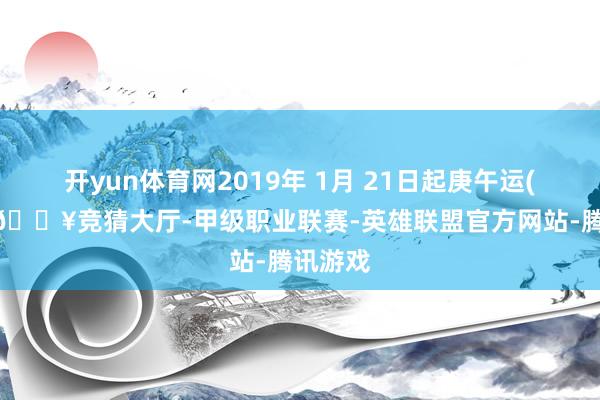 开yun体育网2019年 1月 21日起庚午运(公历)-🔥竞猜大厅-甲级职业联赛-英雄联盟官方网站-腾讯游戏