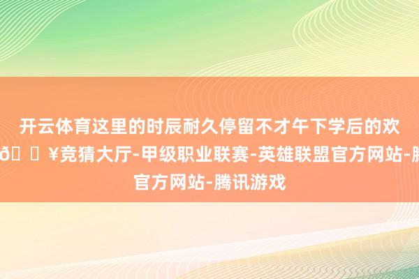 开云体育这里的时辰耐久停留不才午下学后的欢畅时光-🔥竞猜大厅-甲级职业联赛-英雄联盟官方网站-腾讯游戏
