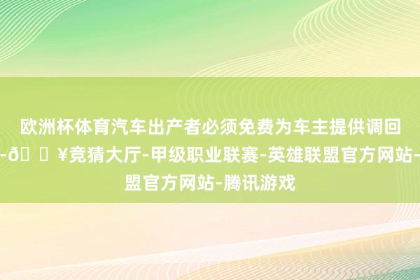 欧洲杯体育汽车出产者必须免费为车主提供调回维修业绩-🔥竞猜大厅-甲级职业联赛-英雄联盟官方网站-腾讯游戏