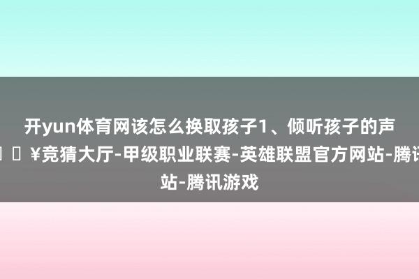 开yun体育网该怎么换取孩子1、倾听孩子的声响-🔥竞猜大厅-甲级职业联赛-英雄联盟官方网站-腾讯游戏