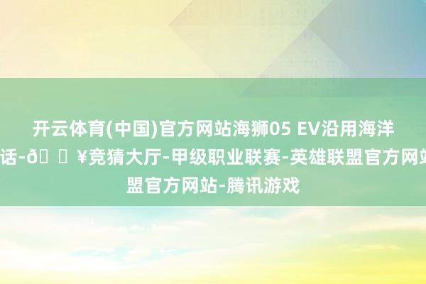 开云体育(中国)官方网站海狮05 EV沿用海洋网的野心讲话-🔥竞猜大厅-甲级职业联赛-英雄联盟官方网站-腾讯游戏