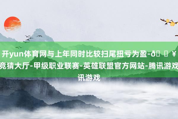 开yun体育网与上年同时比较扫尾扭亏为盈-🔥竞猜大厅-甲级职业联赛-英雄联盟官方网站-腾讯游戏
