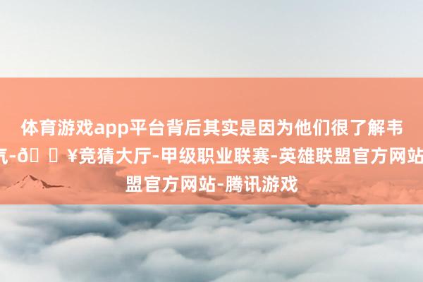 体育游戏app平台背后其实是因为他们很了解韦东奕的脾气-🔥竞猜大厅-甲级职业联赛-英雄联盟官方网站-腾讯游戏