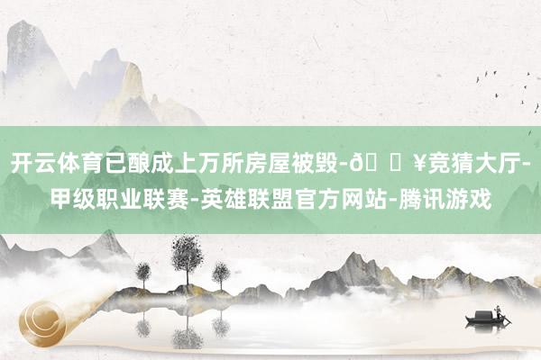 开云体育已酿成上万所房屋被毁-🔥竞猜大厅-甲级职业联赛-英雄联盟官方网站-腾讯游戏