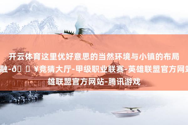 开云体育这里优好意思的当然环境与小镇的布局完好意思交融-🔥竞猜大厅-甲级职业联赛-英雄联盟官方网站-腾讯游戏