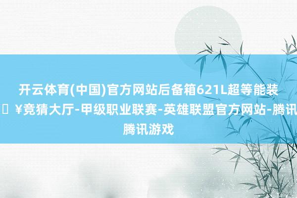 开云体育(中国)官方网站后备箱621L超等能装-🔥竞猜大厅-甲级职业联赛-英雄联盟官方网站-腾讯游戏