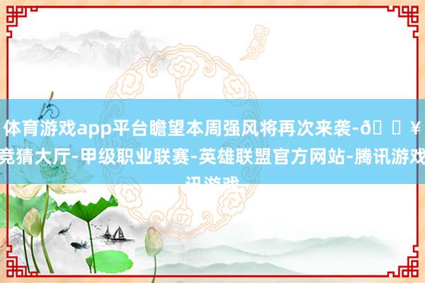 体育游戏app平台瞻望本周强风将再次来袭-🔥竞猜大厅-甲级职业联赛-英雄联盟官方网站-腾讯游戏