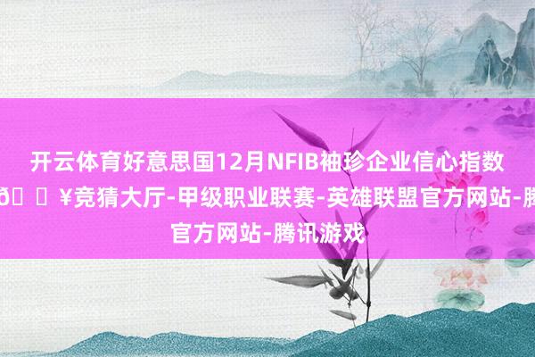 开云体育好意思国12月NFIB袖珍企业信心指数105.1-🔥竞猜大厅-甲级职业联赛-英雄联盟官方网站-腾讯游戏