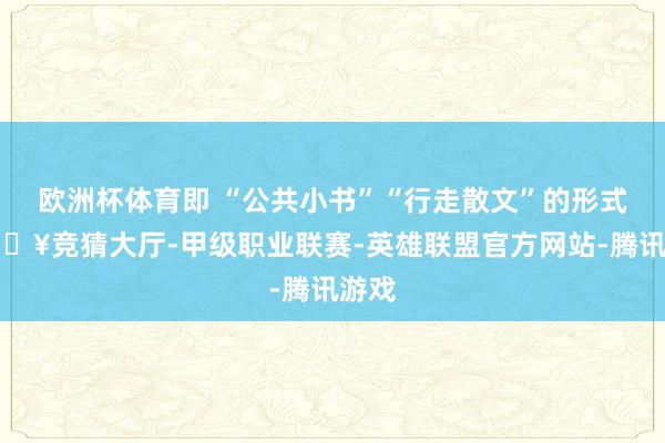 欧洲杯体育即 “公共小书”“行走散文”的形式-🔥竞猜大厅-甲级职业联赛-英雄联盟官方网站-腾讯游戏
