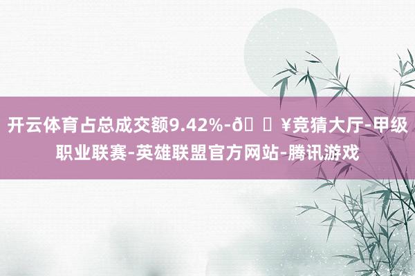 开云体育占总成交额9.42%-🔥竞猜大厅-甲级职业联赛-英雄联盟官方网站-腾讯游戏