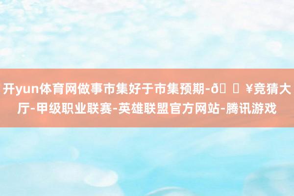 开yun体育网做事市集好于市集预期-🔥竞猜大厅-甲级职业联赛-英雄联盟官方网站-腾讯游戏